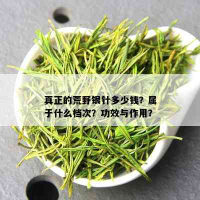 真正的荒野银针多少钱？属于什么档次？功效与作用？