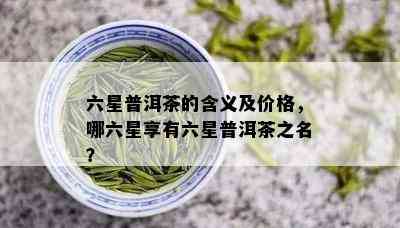 六星普洱茶的含义及价格，哪六星享有六星普洱茶之名？