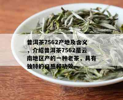 普洱茶7562产地及含义，介绍普洱茶7562是云南地区产的一种老茶，具有独特的口感和功效。