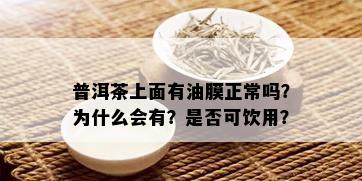 普洱茶上面有油膜正常吗？为什么会有？是否可饮用？