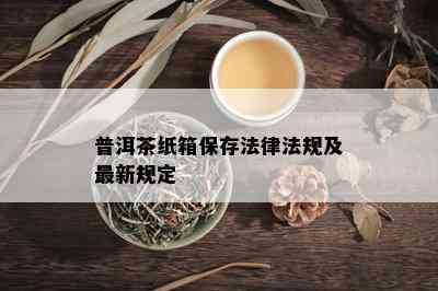 普洱茶纸箱保存法律法规及最新规定