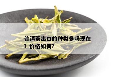 普洱茶出口的种类多吗现在？价格如何？