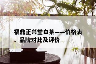 福鼎正兴堂白茶——价格表、品牌对比及评价