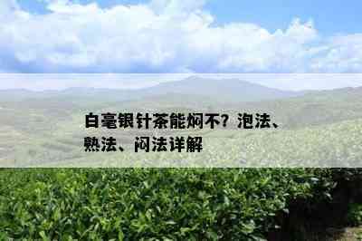 白毫银针茶能焖不？泡法、熟法、闷法详解