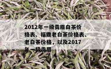 2012年一级贡眉白茶价格表、福鼎老白茶价格表、老白茶价格，以及2017年一级贡眉