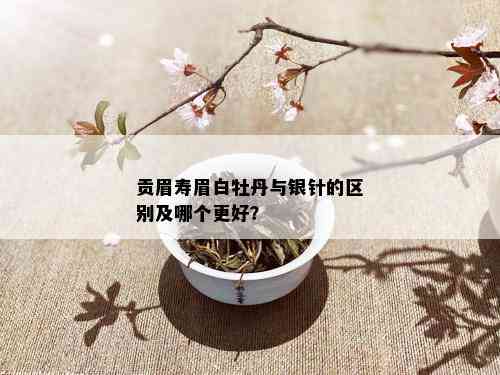 贡眉寿眉白牡丹与银针的区别及哪个更好？