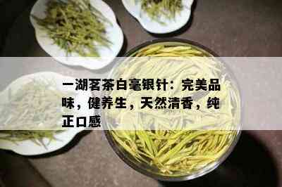 一湖茗茶白毫银针：完美品味，健养生，天然清香，纯正口感