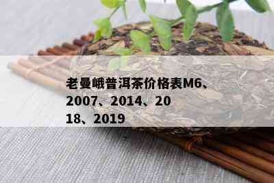 老曼峨普洱茶价格表M6、2007、2014、2018、2019