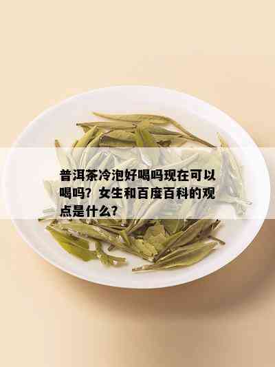 普洱茶冷泡好喝吗现在可以喝吗？女生和百度百科的观点是什么？