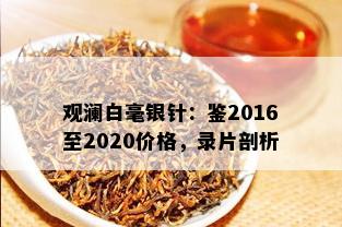 观澜白毫银针：鉴2016至2020价格，录片剖析