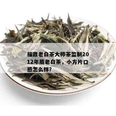 福鼎老白茶大师茶监制2012年眉老白茶，小方片口感怎么样？