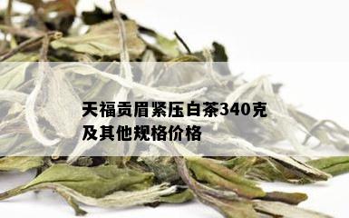 天福贡眉紧压白茶340克及其他规格价格 