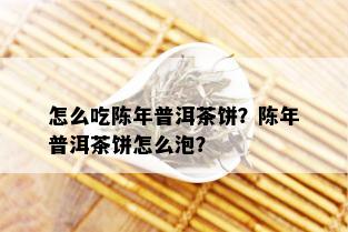 怎么吃陈年普洱茶饼？陈年普洱茶饼怎么泡？