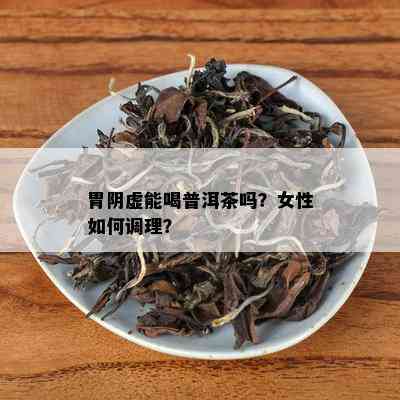 胃阴虚能喝普洱茶吗？女性如何调理？