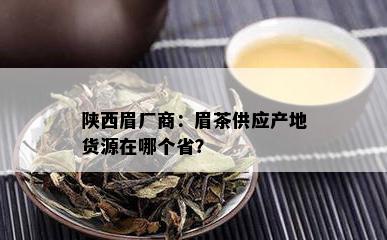 陕西眉厂商：眉茶供应产地货源在哪个省？