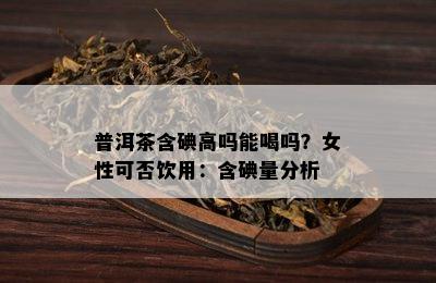 普洱茶含碘高吗能喝吗？女性可否饮用：含碘量分析