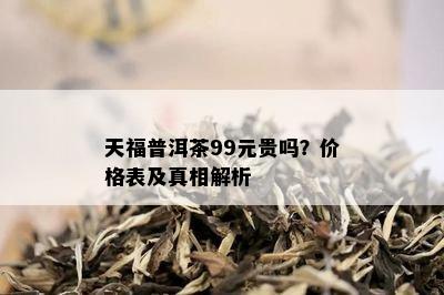 天福普洱茶99元贵吗？价格表及真相解析