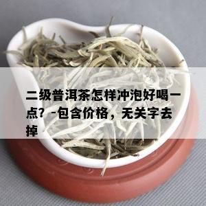 二级普洱茶怎样冲泡好喝一点？-包含价格，无关字去掉