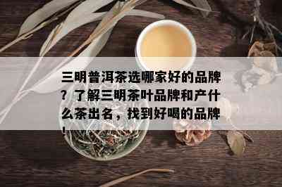 三明普洱茶选哪家好的品牌？了解三明茶叶品牌和产什么茶出名，找到好喝的品牌！