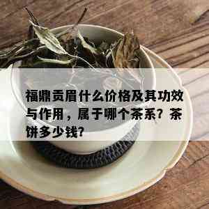 福鼎贡眉什么价格及其功效与作用，属于哪个茶系？茶饼多少钱？