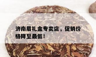 济南眉礼盒专卖店，促销价格降至更低！