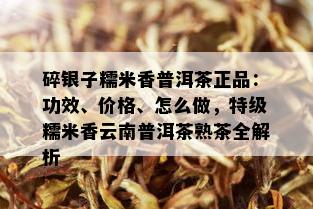 碎银子糯米香普洱茶正品：功效、价格、怎么做，特级糯米香云南普洱茶熟茶全解析