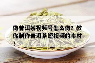 做普洱茶视频号怎么做？教你制作普洱茶短视频的素材！