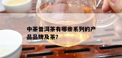 中茶普洱茶有哪些系列的产品品牌及茶？