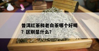 普洱红茶和老白茶哪个好喝？区别是什么？