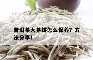 普洱茶大茶饼怎么保养？方法分享！