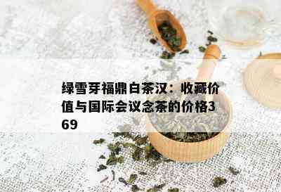 绿雪芽福鼎白茶汉：收藏价值与国际会议念茶的价格369