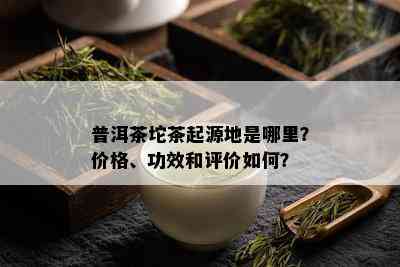 普洱茶坨茶起源地是哪里？价格、功效和评价如何？