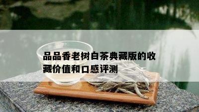 品品香老树白茶典藏版的收藏价值和口感评测