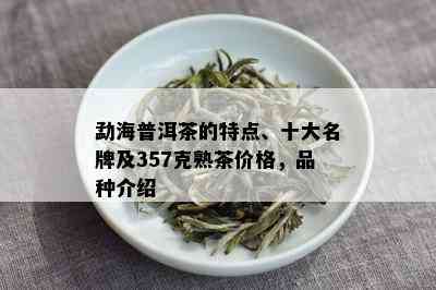 勐海普洱茶的特点、十大名牌及357克熟茶价格，品种介绍