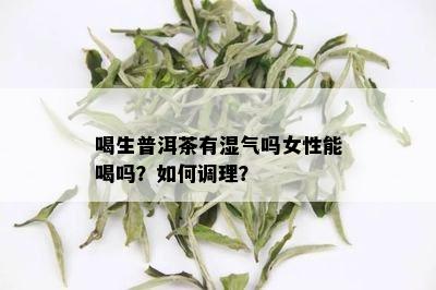 喝生普洱茶有湿气吗女性能喝吗？如何调理？