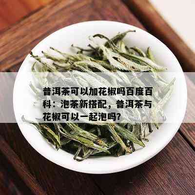 普洱茶可以加花椒吗百度百科：泡茶新搭配，普洱茶与花椒可以一起泡吗？