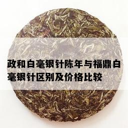 政和白毫银针陈年与福鼎白毫银针区别及价格比较