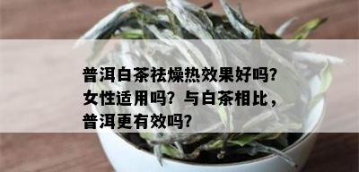 普洱白茶祛燥热效果好吗？女性适用吗？与白茶相比，普洱更有效吗？