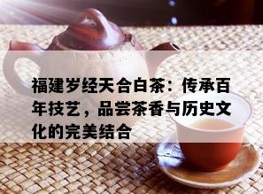 福建岁经天合白茶：传承百年技艺，品尝茶香与历史文化的完美结合