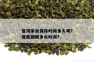 普洱茶膏保存时间多久喝？保质期限多长时间？