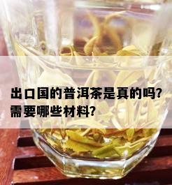 出口国的普洱茶是真的吗？需要哪些材料？