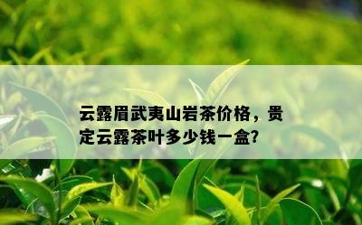 云露眉武夷山岩茶价格，贵定云露茶叶多少钱一盒？