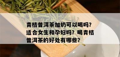 青桔普洱茶加奶可以喝吗？适合女生和孕妇吗？喝青桔普洱茶的好处有哪些？