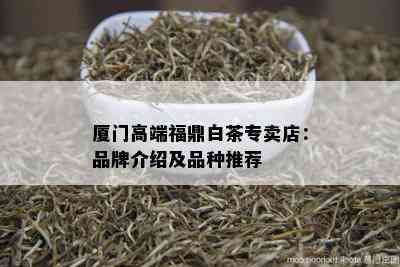 厦门高端福鼎白茶专卖店：品牌介绍及品种推荐