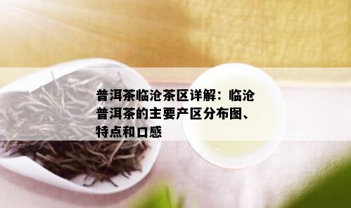 普洱茶临沧茶区详解：临沧普洱茶的主要产区分布图、特点和口感