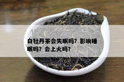 白牡丹茶会失眠吗？影响睡眠吗？会上火吗？