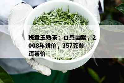 班章王熟茶：口感幽默，2008年饼价，357克普洱茶价