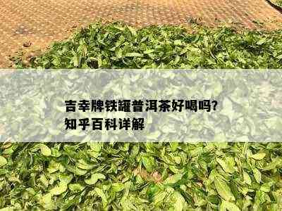 吉幸牌铁罐普洱茶好喝吗？知乎百科详解