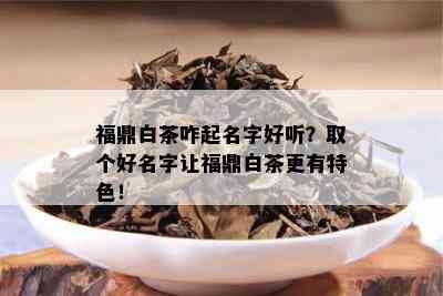 福鼎白茶咋起名字好听？取个好名字让福鼎白茶更有特色！