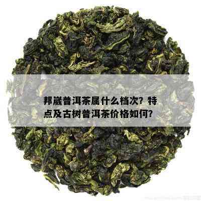 邦崴普洱茶属什么档次？特点及古树普洱茶价格如何？